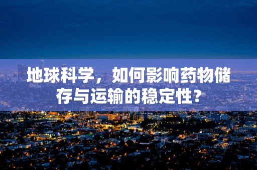 地球科学，如何影响药物储存与运输的稳定性？