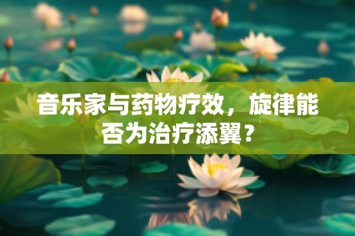音乐家与药物疗效，旋律能否为治疗添翼？