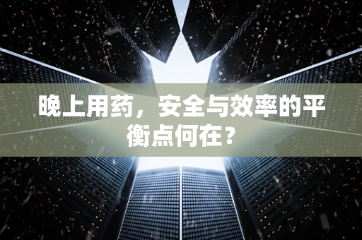 晚上用药，安全与效率的平衡点何在？