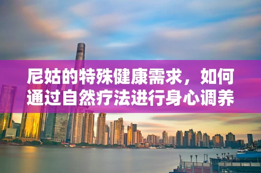 尼姑的特殊健康需求，如何通过自然疗法进行身心调养？