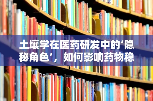 土壤学在医药研发中的‘隐秘角色’，如何影响药物稳定性和生物利用度？
