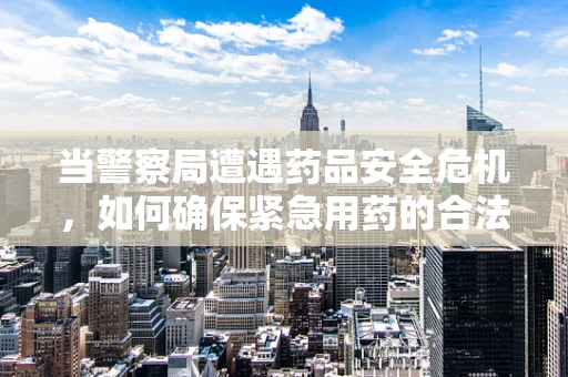 当警察局遭遇药品安全危机，如何确保紧急用药的合法与安全？