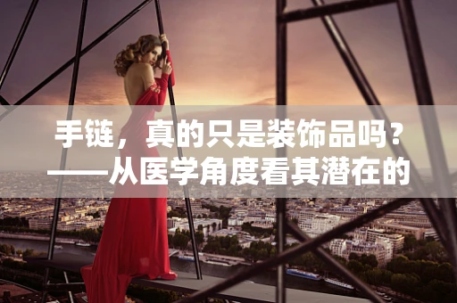手链，真的只是装饰品吗？——从医学角度看其潜在的健康意义