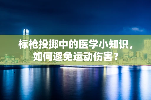 标枪投掷中的医学小知识，如何避免运动伤害？