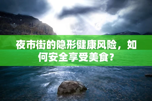 夜市街的隐形健康风险，如何安全享受美食？
