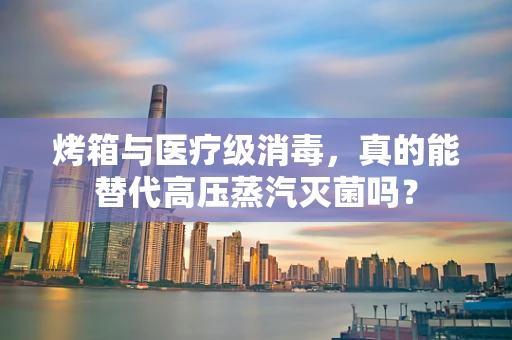 烤箱与医疗级消毒，真的能替代高压蒸汽灭菌吗？