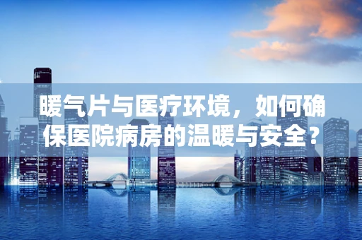 暖气片与医疗环境，如何确保医院病房的温暖与安全？