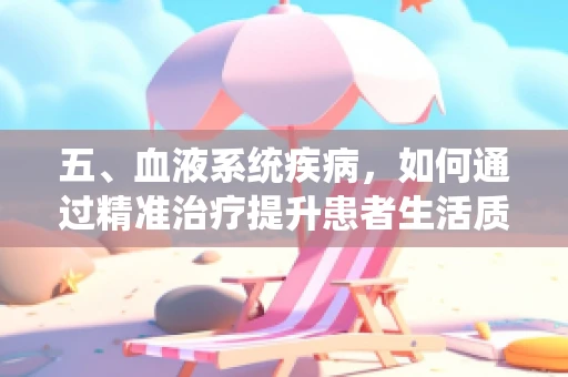 五、血液系统疾病，如何通过精准治疗提升患者生活质量？