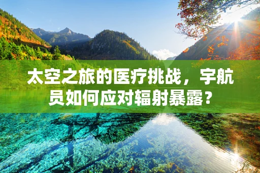 太空之旅的医疗挑战，宇航员如何应对辐射暴露？