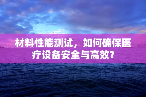 材料性能测试，如何确保医疗设备安全与高效？