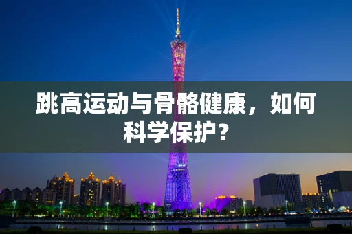跳高运动与骨骼健康，如何科学保护？