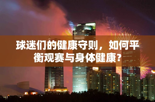 球迷们的健康守则，如何平衡观赛与身体健康？