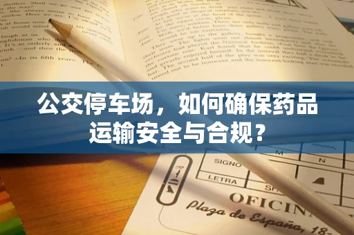 公交停车场，如何确保药品运输安全与合规？