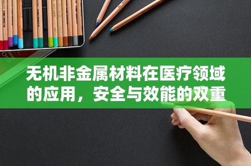 无机非金属材料在医疗领域的应用，安全与效能的双重考量