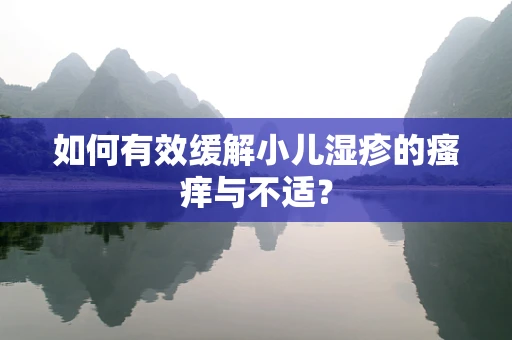 如何有效缓解小儿湿疹的瘙痒与不适？
