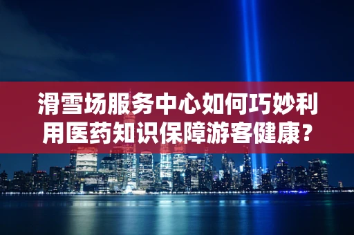 滑雪场服务中心如何巧妙利用医药知识保障游客健康？