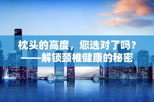 枕头的高度，您选对了吗？——解锁颈椎健康的秘密