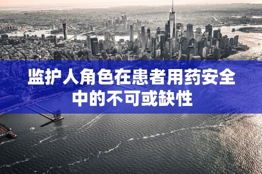 监护人角色在患者用药安全中的不可或缺性