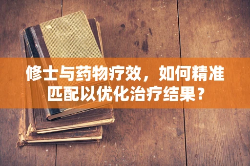 修士与药物疗效，如何精准匹配以优化治疗结果？
