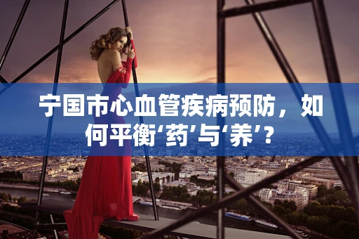 宁国市心血管疾病预防，如何平衡‘药’与‘养’？