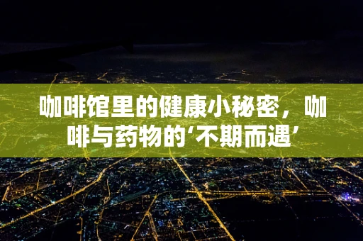 咖啡馆里的健康小秘密，咖啡与药物的‘不期而遇’