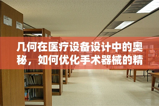 几何在医疗设备设计中的奥秘，如何优化手术器械的精准度？