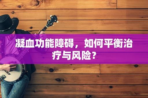 凝血功能障碍，如何平衡治疗与风险？