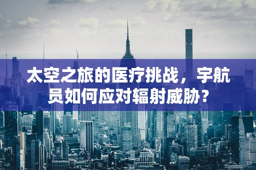 太空之旅的医疗挑战，宇航员如何应对辐射威胁？
