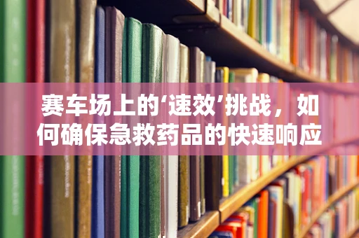赛车场上的‘速效’挑战，如何确保急救药品的快速响应？