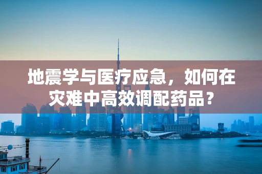 地震学与医疗应急，如何在灾难中高效调配药品？