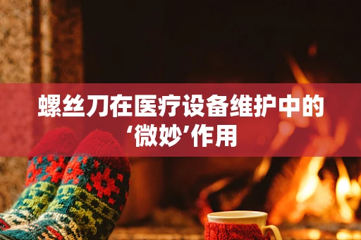 螺丝刀在医疗设备维护中的‘微妙’作用