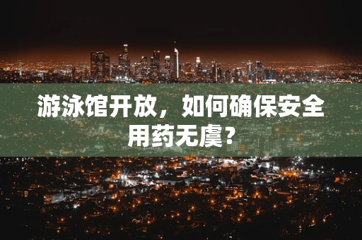 游泳馆开放，如何确保安全用药无虞？