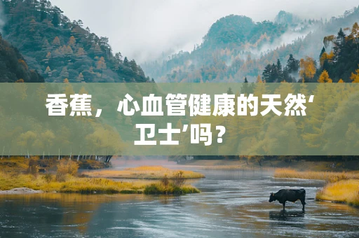 香蕉，心血管健康的天然‘卫士’吗？