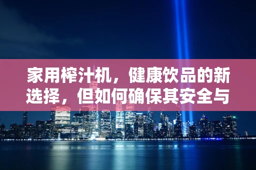 家用榨汁机，健康饮品的新选择，但如何确保其安全与卫生？