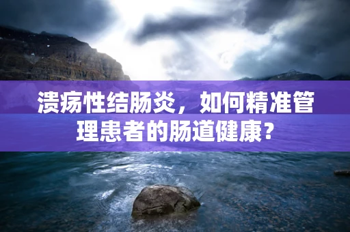 溃疡性结肠炎，如何精准管理患者的肠道健康？