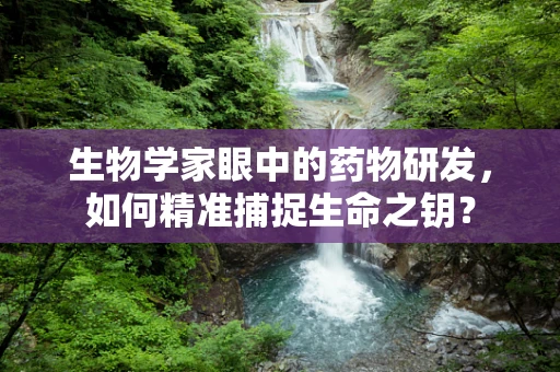 生物学家眼中的药物研发，如何精准捕捉生命之钥？