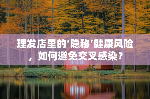 理发店里的‘隐秘’健康风险，如何避免交叉感染？