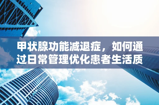 甲状腺功能减退症，如何通过日常管理优化患者生活质量？