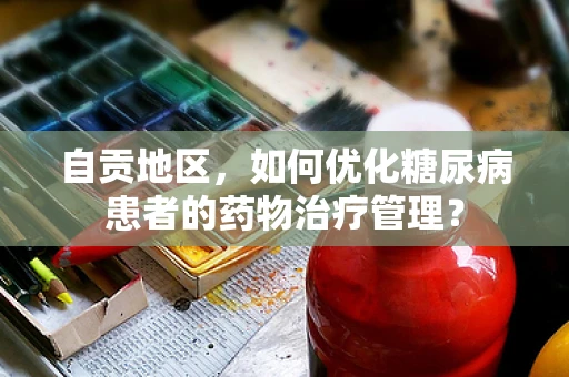 自贡地区，如何优化糖尿病患者的药物治疗管理？