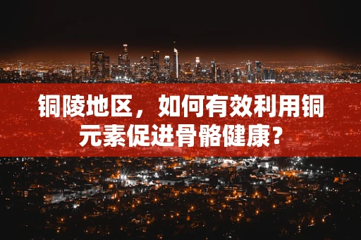 铜陵地区，如何有效利用铜元素促进骨骼健康？