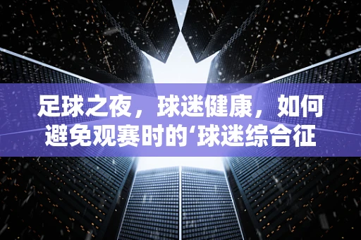 足球之夜，球迷健康，如何避免观赛时的‘球迷综合征’？