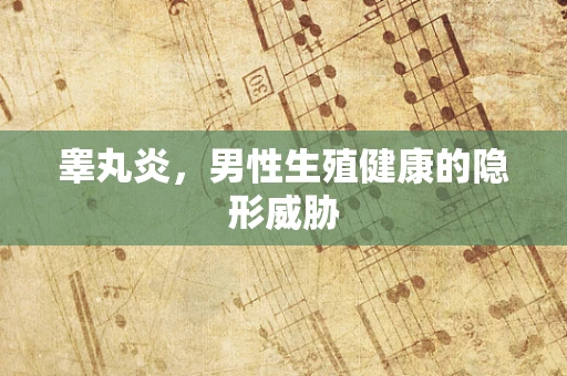 睾丸炎，男性生殖健康的隐形威胁
