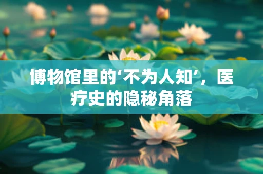 博物馆里的‘不为人知’，医疗史的隐秘角落