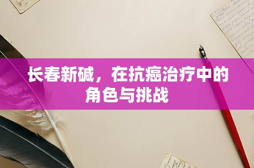 长春新碱，在抗癌治疗中的角色与挑战