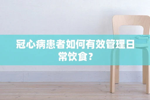 冠心病患者如何有效管理日常饮食？