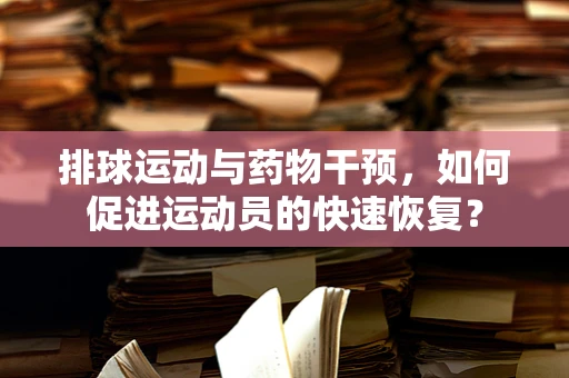 排球运动与药物干预，如何促进运动员的快速恢复？