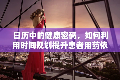 日历中的健康密码，如何利用时间规划提升患者用药依从性？
