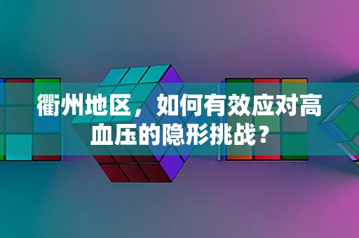 衢州地区，如何有效应对高血压的隐形挑战？