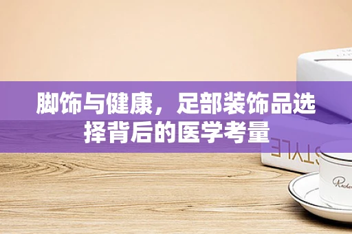 脚饰与健康，足部装饰品选择背后的医学考量