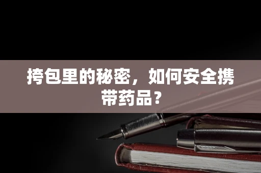 挎包里的秘密，如何安全携带药品？